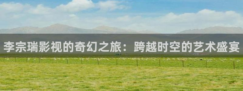 黑蚂蚁影院电视剧全集：李宗瑞影视的奇幻之旅：跨越时空的艺术盛宴